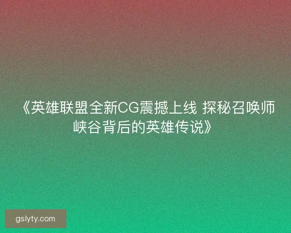 《英雄联盟全新CG震撼上线 探秘召唤师峡谷背后的英雄传说》