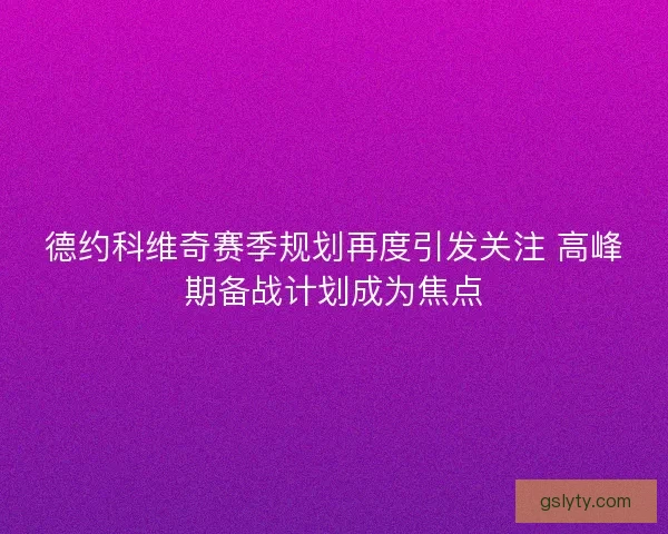 德约科维奇赛季规划再度引发关注 高峰期备战计划成为焦点