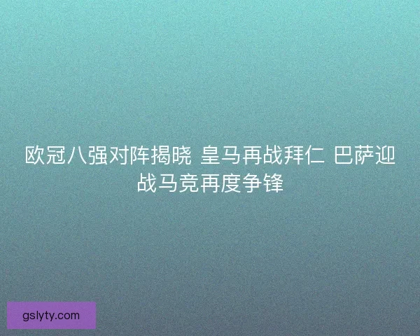 欧冠八强对阵揭晓 皇马再战拜仁 巴萨迎战马竞再度争锋