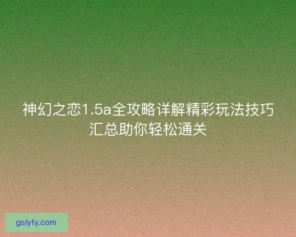 神幻之恋1.5a全攻略详解精彩玩法技巧汇总助你轻松通关
